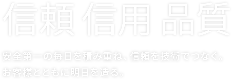 信頼 信用 品質安全第一の毎日を積み重ね、信頼を技術でつなぐ。 お客様とともに明日を造る。